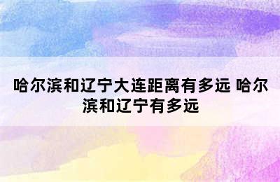 哈尔滨和辽宁大连距离有多远 哈尔滨和辽宁有多远